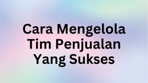 Cara Mengelola Tim Penjualan Yang Sukses